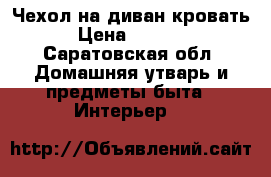 Чехол на диван-кровать › Цена ­ 3 000 - Саратовская обл. Домашняя утварь и предметы быта » Интерьер   